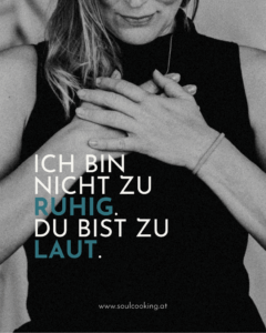 Schwarz-Weiß-Detailaufnahme einer Frau, die ihre Hände auf das Herz legt, mit dem Text: ICH BIN NICHT ZU RUHIG. DU BIST ZU LAUT. www.soulcooking.at