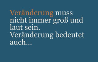 Veränderung muss nicht immer laut und groß sein